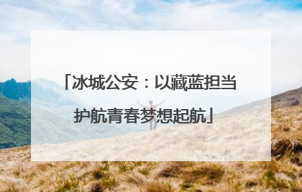 冰城公安：以藏蓝担当 护航青春梦想起航