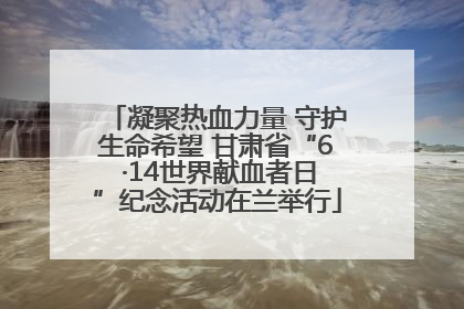 凝聚热血力量 守护生命希望 甘肃省“6 ·14世界献血者日”纪念活动在兰举行