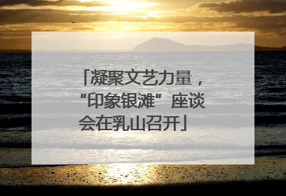 凝聚文艺力量，“印象银滩”座谈会在乳山召开