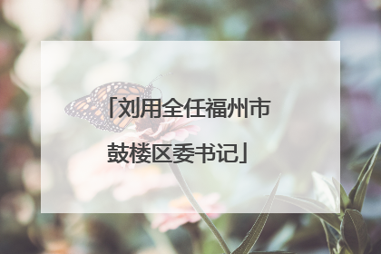 刘用全任福州市鼓楼区委书记
