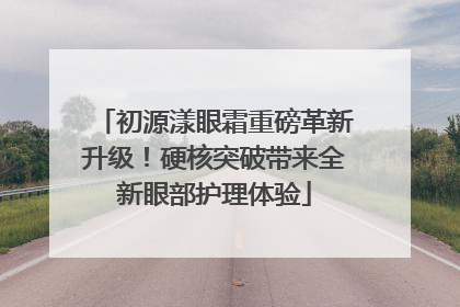 初源漾眼霜重磅革新升级！硬核突破带来全新眼部护理体验