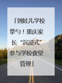 到娃儿学校掌勺！重庆家长“沉浸式”参与学校食堂管理