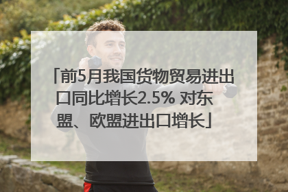 前5月我国货物贸易进出口同比增长2.5% 对东盟、欧盟进出口增长