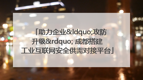 助力企业“攻防升级” 成都搭建工业互联网安全供需对接平台