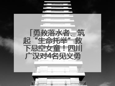 勇救落水者、筑起“生命托举”救下悬空女童！四川广汉对4名见义勇为人员进行表彰