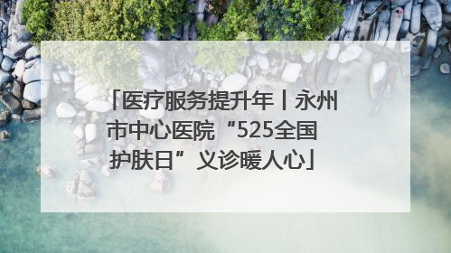 医疗服务提升年丨永州市中心医院“525全国护肤日”义诊暖人心