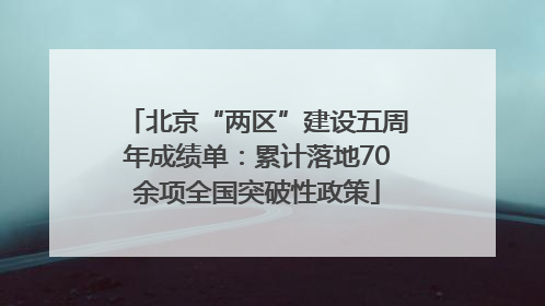 北京“两区”建设五周年成绩单：累计落地70余项全国突破性政策
