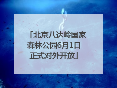 北京八达岭国家森林公园6月1日正式对外开放