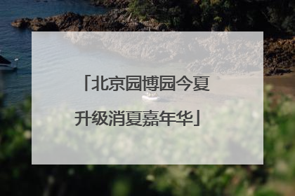 北京园博园今夏升级消夏嘉年华