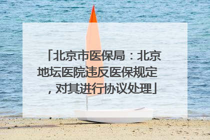 北京市医保局：北京地坛医院违反医保规定，对其进行协议处理