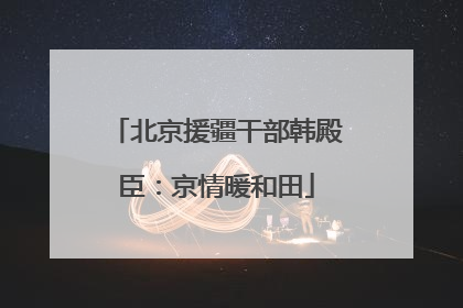 北京援疆干部韩殿臣：京情暖和田