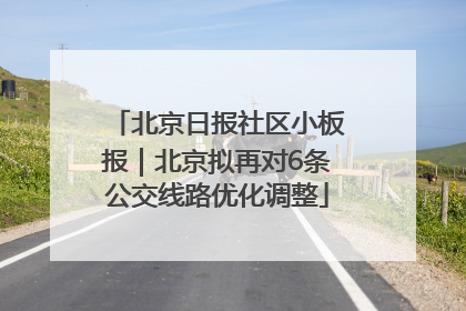 北京日报社区小板报｜北京拟再对6条公交线路优化调整
