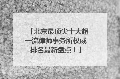 北京最顶尖十大超一流律师事务所权威排名最新盘点！