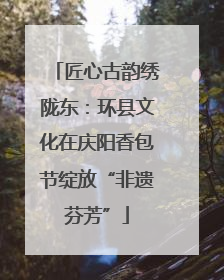 匠心古韵绣陇东：环县文化在庆阳香包节绽放“非遗芬芳”