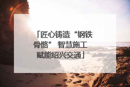 匠心铸造“钢铁骨骼” 智慧施工赋能绍兴交通