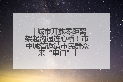 城市开放零距离 架起沟通连心桥！市中城管邀请市民群众来“串门”