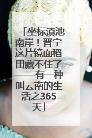 坐标滇池南岸！晋宁这片镜面稻田藏不住了——有一种叫云南的生活之365天