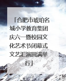 合肥市琥珀名城小学教育集团庆六一暨校园文化艺术节闭幕式文艺汇演圆满举行