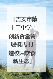 吉安市第十二中学：创新食堂管理模式 打造校园饮食新生态