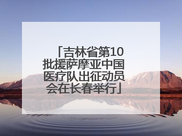 吉林省第10批援萨摩亚中国医疗队出征动员会在长春举行