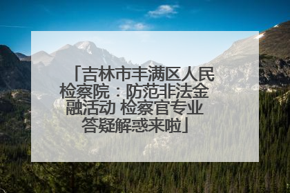吉林市丰满区人民检察院：防范非法金融活动 检察官专业答疑解惑来啦