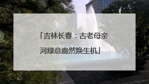 吉林长春：古老母亲河绿意盎然焕生机