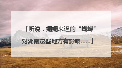 听说，姗姗来迟的“蝴蝶”对湖南这些地方有影响……
