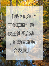 呼伦贝尔“三美草原”游牧迁徙季启动，推动文旅融合发展