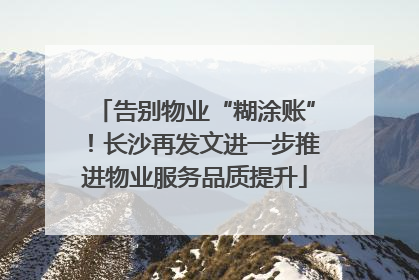 告别物业“糊涂账”！长沙再发文进一步推进物业服务品质提升
