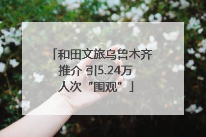 和田文旅乌鲁木齐推介 引5.24万人次“围观”