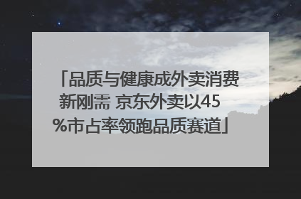 品质与健康成外卖消费新刚需 京东外卖以45%市占率领跑品质赛道