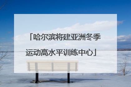 哈尔滨将建亚洲冬季运动高水平训练中心