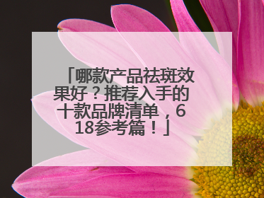哪款产品祛斑效果好？推荐入手的十款品牌清单，618参考篇！