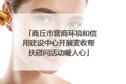 商丘市营商环境和信用建设中心开展麦收帮扶慰问活动暖人心