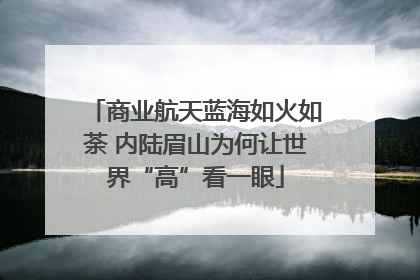 商业航天蓝海如火如荼 内陆眉山为何让世界“高”看一眼