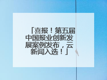 喜报！第五届中国报业创新发展案例发布，云新闻入选！