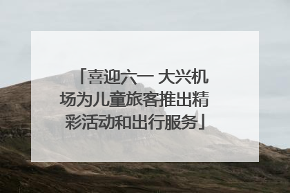 喜迎六一 大兴机场为儿童旅客推出精彩活动和出行服务