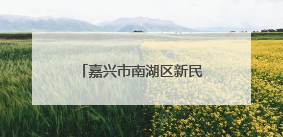 嘉兴市南湖区新民村：千年兴善焕新颜、至美新民展画卷