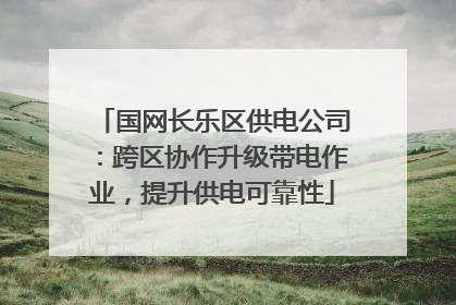国网长乐区供电公司：跨区协作升级带电作业，提升供电可靠性