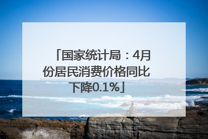国家统计局：4月份居民消费价格同比下降0.1%