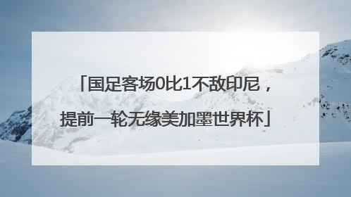 国足客场0比1不敌印尼，提前一轮无缘美加墨世界杯