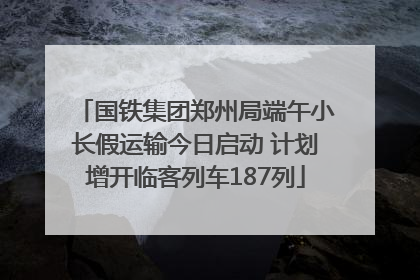 国铁集团郑州局端午小长假运输今日启动 计划增开临客列车187列