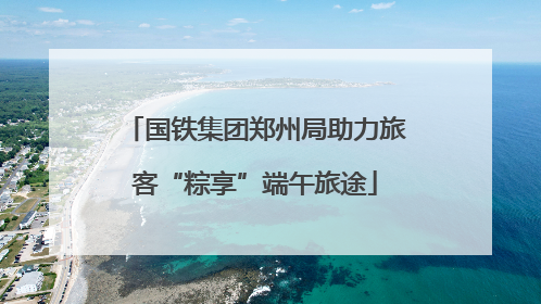 国铁集团郑州局助力旅客“粽享”端午旅途
