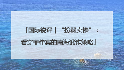 国际锐评｜“扮弱卖惨”：看穿菲律宾的南海讹诈策略