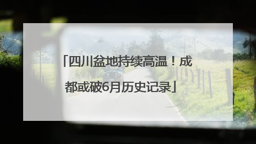四川盆地持续高温！成都或破6月历史记录