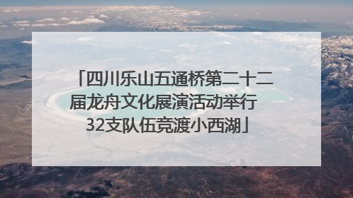 四川乐山五通桥第二十二届龙舟文化展演活动举行 32支队伍竞渡小西湖