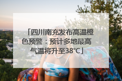 四川南充发布高温橙色预警：预计多地最高气温将升至38℃