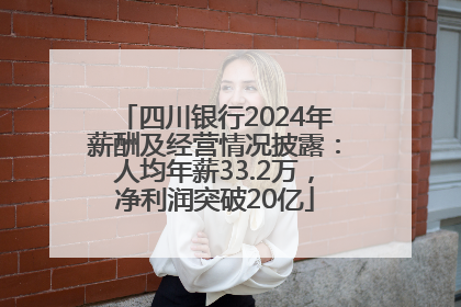 四川银行2024年薪酬及经营情况披露：人均年薪33.2万，净利润突破20亿