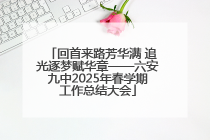 回首来路芳华满 追光逐梦赋华章——六安九中2025年春学期工作总结大会