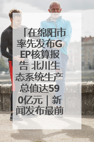 在绵阳市率先发布GEP核算报告 北川生态系统生产总值达590亿元｜新闻发布最前线